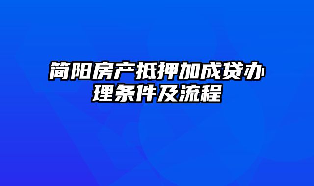 简阳房产抵押加成贷办理条件及流程