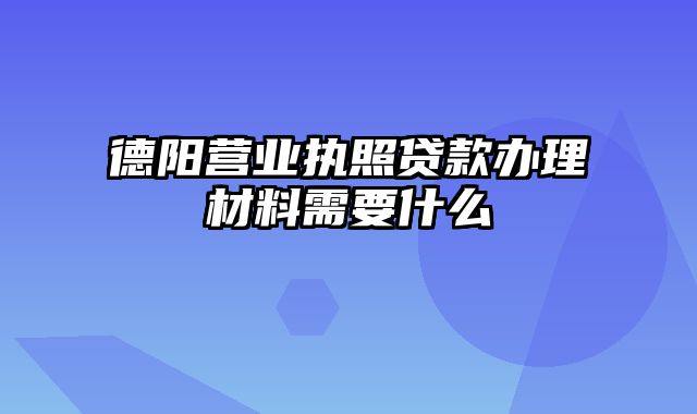 德阳营业执照贷款办理材料需要什么