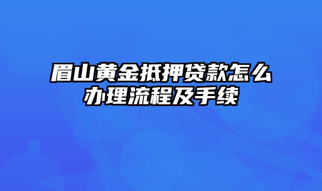 眉山黄金抵押贷款怎么办理流程及手续