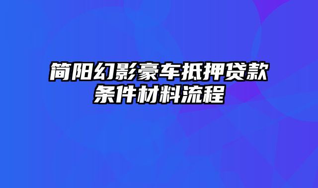 简阳幻影豪车抵押贷款条件材料流程