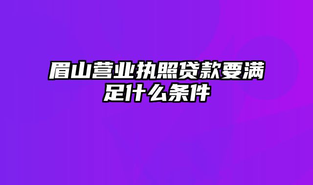 眉山营业执照贷款要满足什么条件