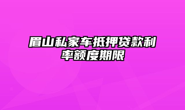 眉山私家车抵押贷款利率额度期限