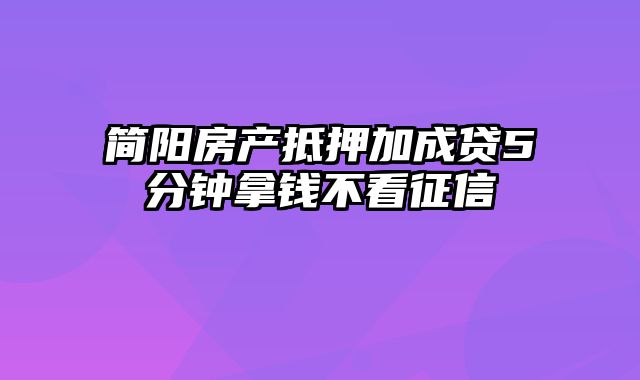 简阳房产抵押加成贷5分钟拿钱不看征信