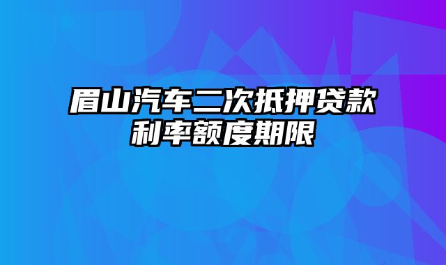 眉山汽车二次抵押贷款利率额度期限