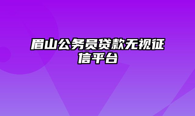 眉山公务员贷款无视征信平台