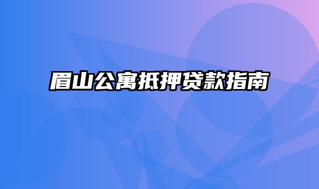 眉山公寓抵押贷款指南