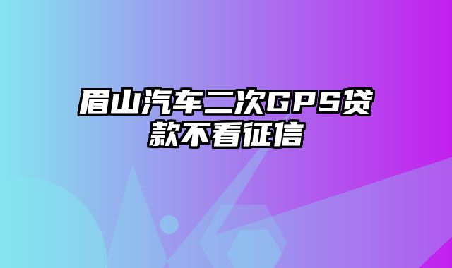 眉山汽车二次GPS贷款不看征信