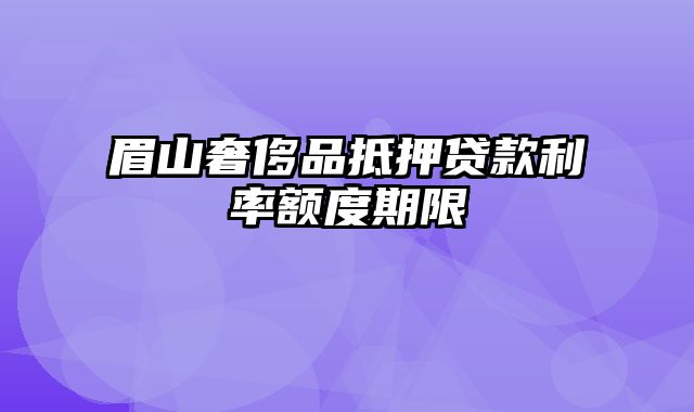 眉山奢侈品抵押贷款利率额度期限