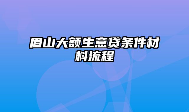 眉山大额生意贷条件材料流程