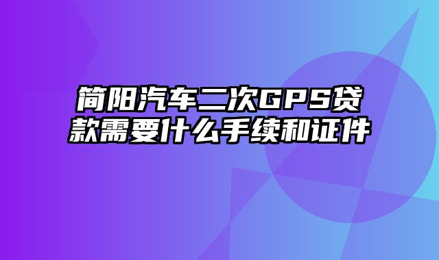 简阳汽车二次GPS贷款需要什么手续和证件