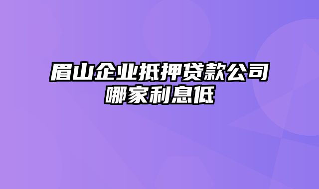 眉山企业抵押贷款公司哪家利息低