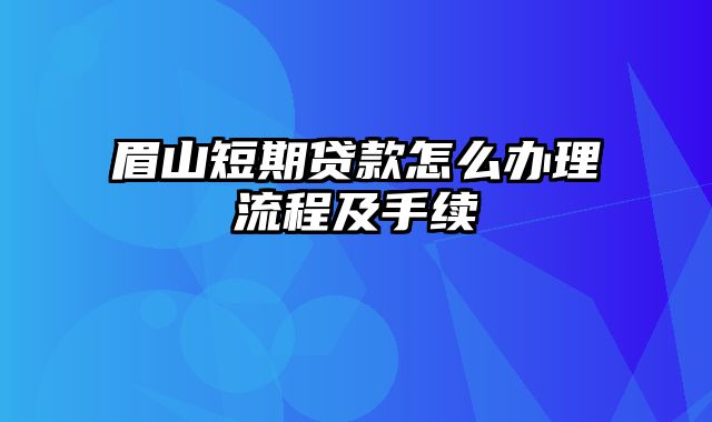 眉山短期贷款怎么办理流程及手续