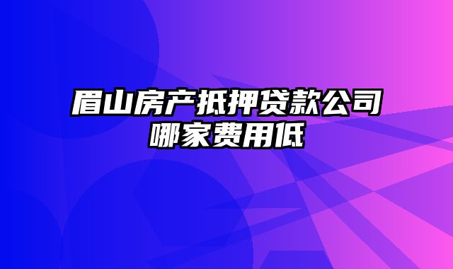 眉山房产抵押贷款公司哪家费用低