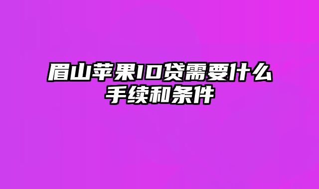 眉山苹果ID贷需要什么手续和条件