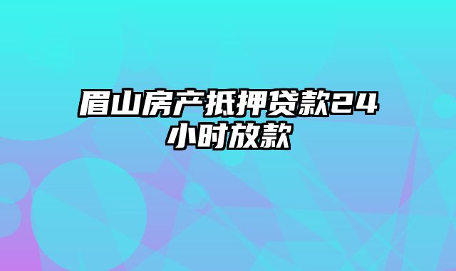 眉山房产抵押贷款24小时放款