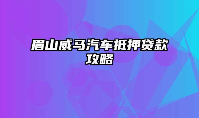 眉山威马汽车抵押贷款攻略