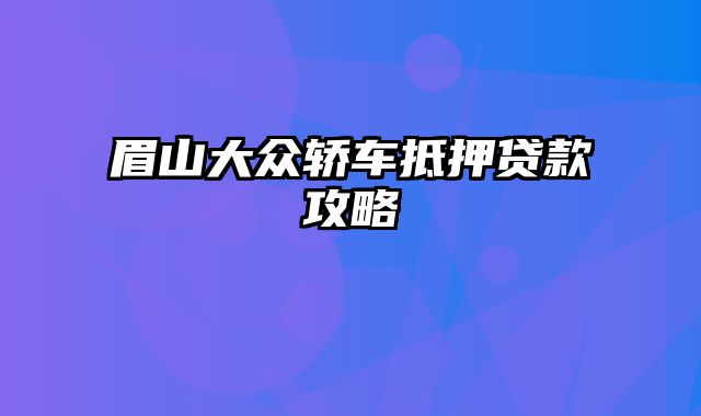 眉山大众轿车抵押贷款攻略