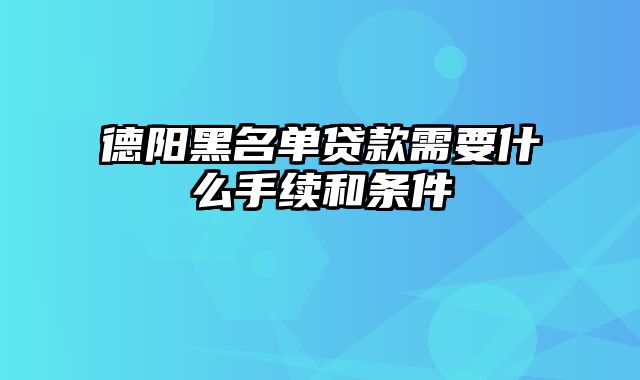 德阳黑名单贷款需要什么手续和条件