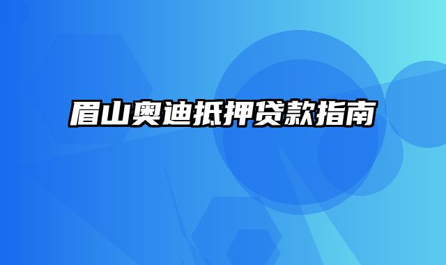 眉山奥迪抵押贷款指南