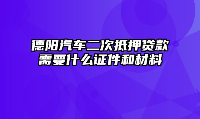 德阳汽车二次抵押贷款需要什么证件和材料