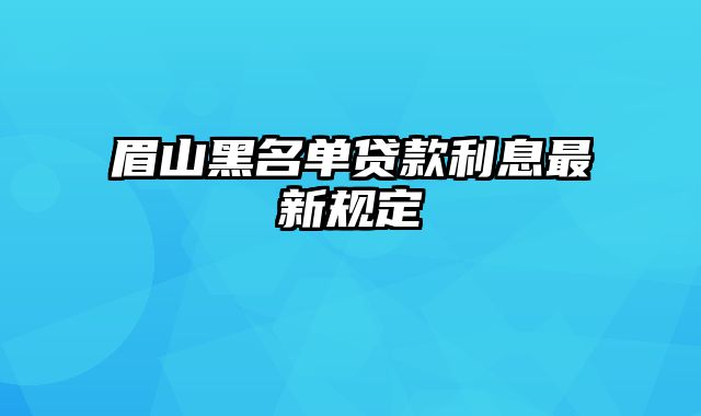 眉山黑名单贷款利息最新规定