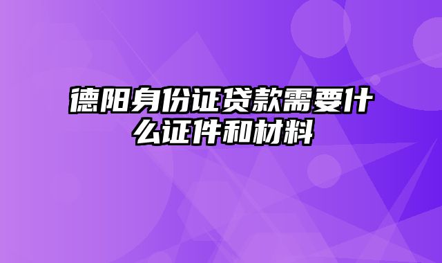 德阳身份证贷款需要什么证件和材料