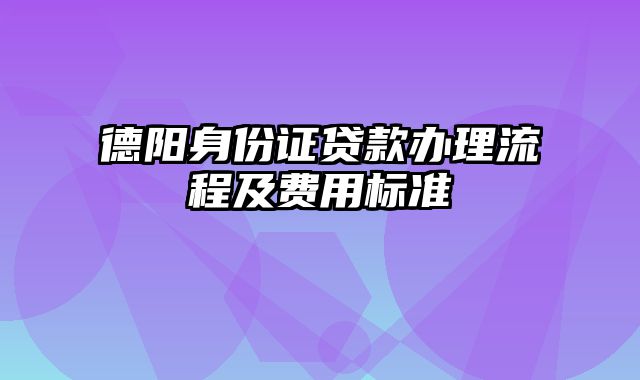 德阳身份证贷款办理流程及费用标准