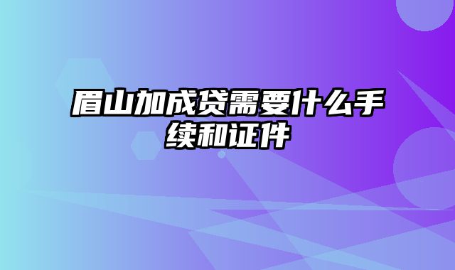 眉山加成贷需要什么手续和证件