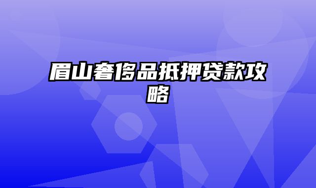 眉山奢侈品抵押贷款攻略