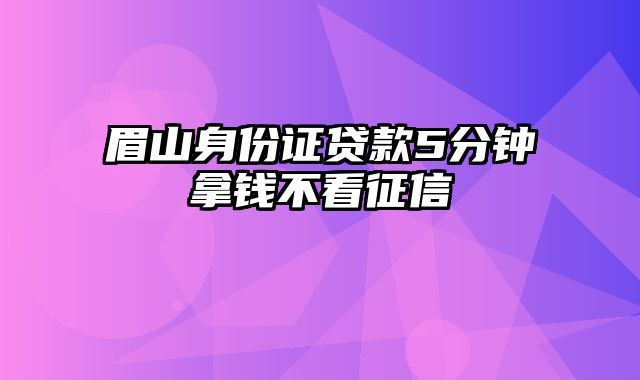 眉山身份证贷款5分钟拿钱不看征信