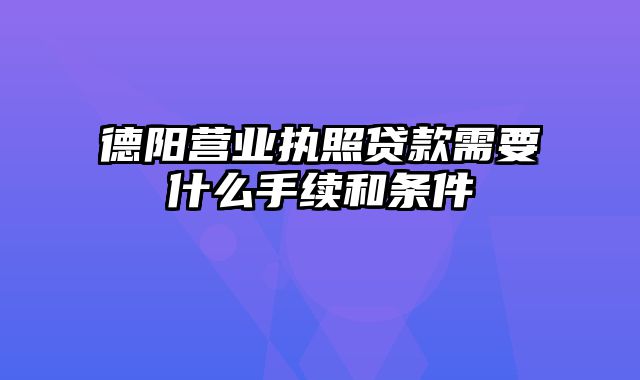 德阳营业执照贷款需要什么手续和条件