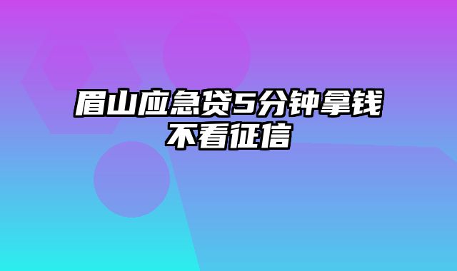 眉山应急贷5分钟拿钱不看征信