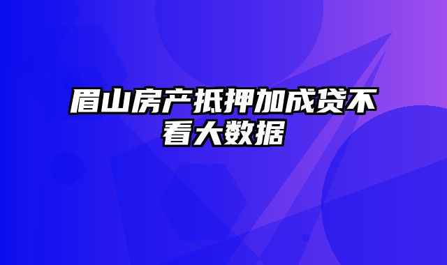 眉山房产抵押加成贷不看大数据