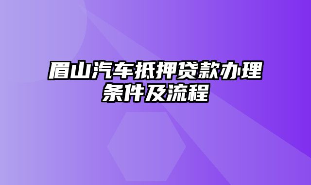 眉山汽车抵押贷款办理条件及流程