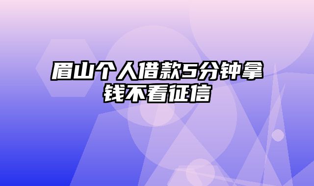 眉山个人借款5分钟拿钱不看征信