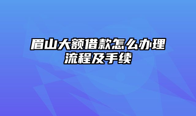 眉山大额借款怎么办理流程及手续