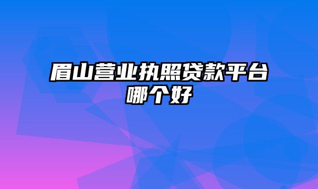 眉山营业执照贷款平台哪个好