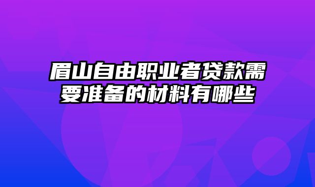 眉山自由职业者贷款需要准备的材料有哪些