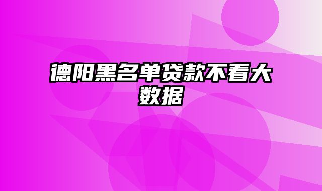 德阳黑名单贷款不看大数据