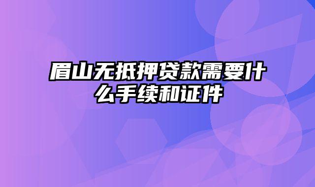 眉山无抵押贷款需要什么手续和证件