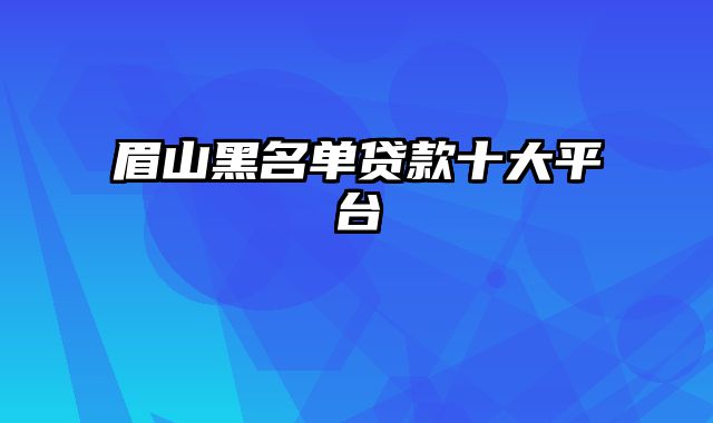 眉山黑名单贷款十大平台