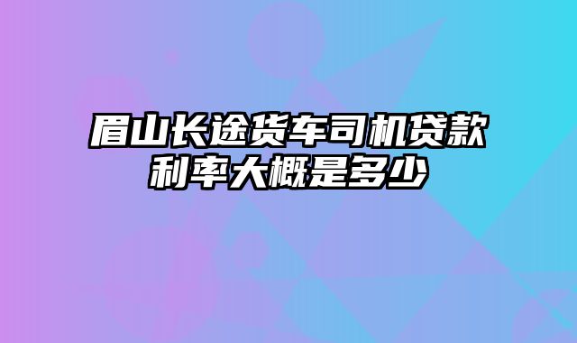 眉山长途货车司机贷款利率大概是多少