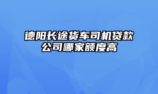 德阳长途货车司机贷款公司哪家额度高