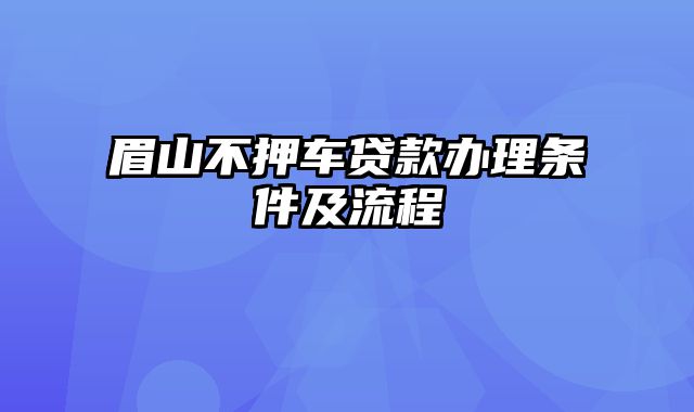 眉山不押车贷款办理条件及流程