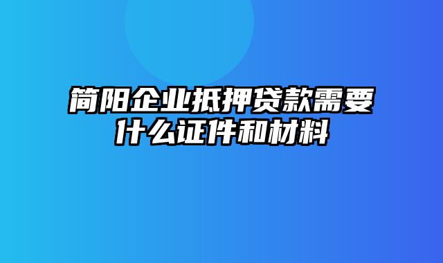 简阳企业抵押贷款需要什么证件和材料