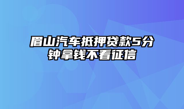 眉山汽车抵押贷款5分钟拿钱不看征信