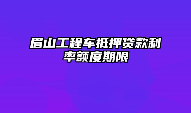 眉山工程车抵押贷款利率额度期限