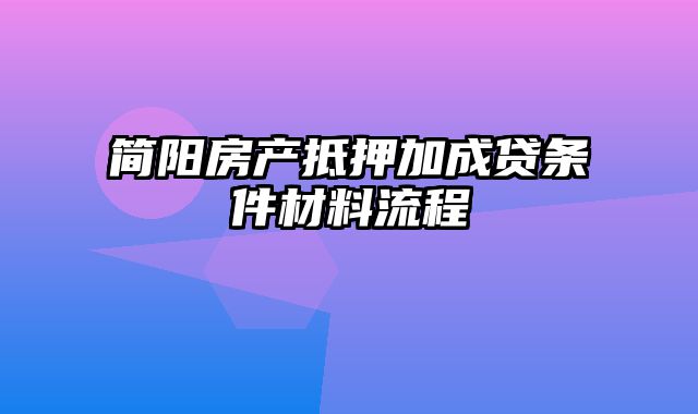 简阳房产抵押加成贷条件材料流程