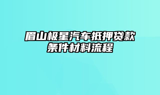 眉山极星汽车抵押贷款条件材料流程