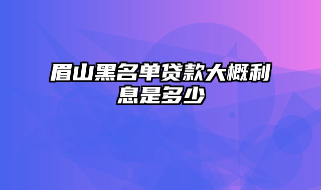 眉山黑名单贷款大概利息是多少